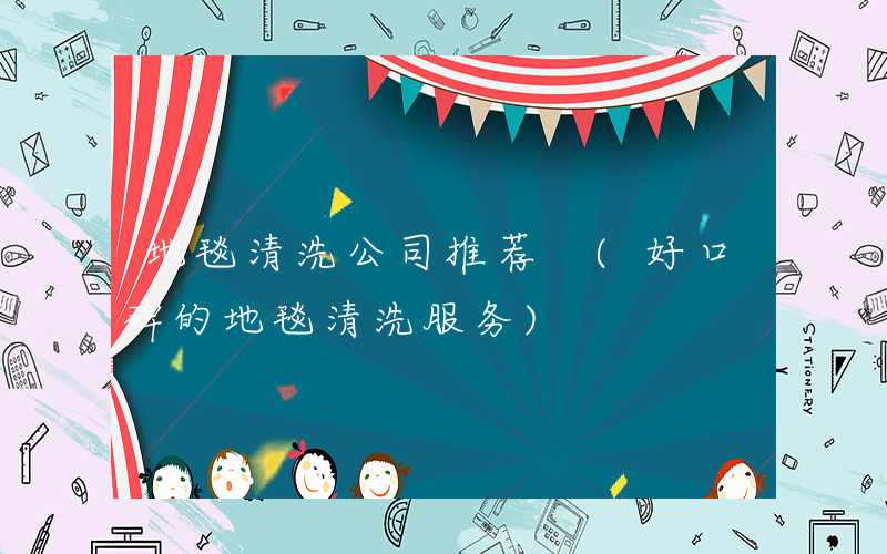 地毯清洗公司推荐 (好口碑的地毯清洗服务)